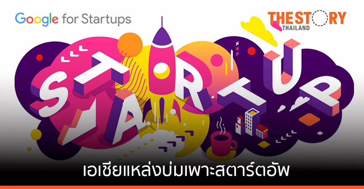 กูเกิล ยกเอเชียแหล่งบ่มเพาะสตาร์ตอัพชั้นดี ชี้ ฟินเทค-เฮลท์เทค-เอไอ มาแรง