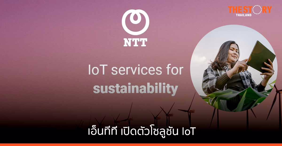 เอ็นทีที เปิดตัวโซลูชัน IoT เสริมศักยภาพ ขับเคลื่อนสู่เป้าหมายด้านความยั่งยืน