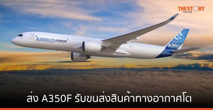 แอร์บัส ส่งเครื่องบิน A350F ลดการใช้เชื้อเพลิง และการปล่อยก๊าซคาร์บอน รับขนส่งสินค้าทางอากาศโต