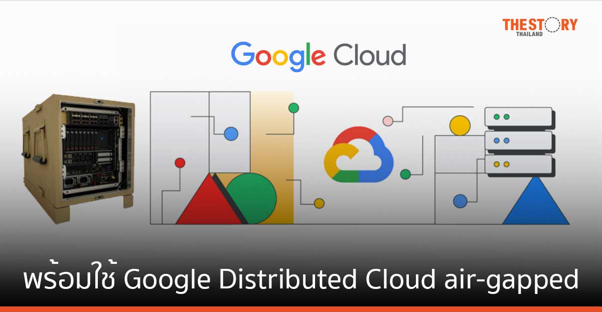 Google Cloud เปิดตัวอุปกรณ์ Google Distributed Cloud air-gapped นำความสามารถด้านคลาวด์และ AI สู่ Tactical Edge